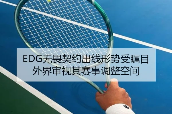 EDG无畏契约出线形势受瞩目 外界审视其赛事调整空间